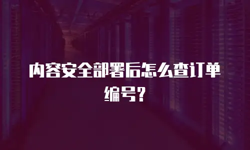 内容安全部署后怎么查订单编号？