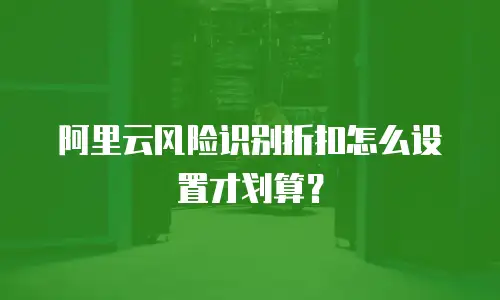 阿里云风险识别折扣怎么设置才划算？