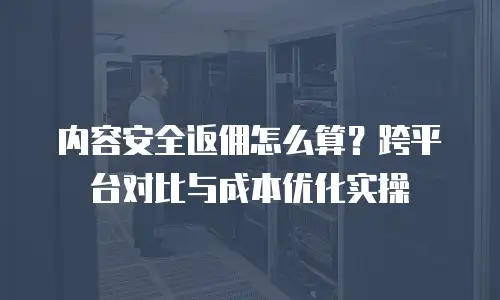 内容安全返佣怎么算？跨平台对比与成本优化实操