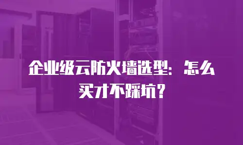 企业级云防火墙选型：怎么买才不踩坑？