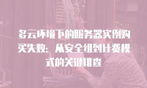 多云环境下的服务器实例购买失败：从安全组到计费模式的关键排查