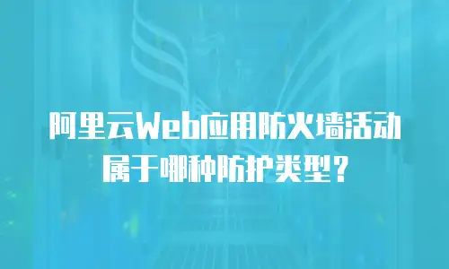 阿里云Web应用防火墙活动属于哪种防护类型？