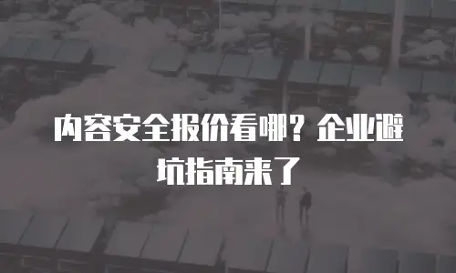 内容安全报价看哪？企业避坑指南来了