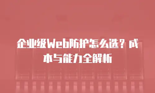 企业级Web防护怎么选？成本与能力全解析