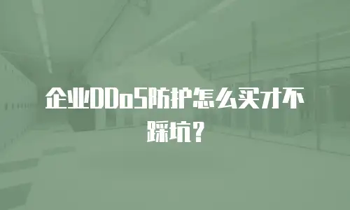 企业DDoS防护怎么买才不踩坑？