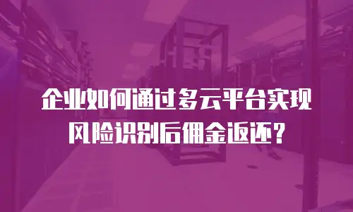 企业如何通过多云平台实现风险识别后佣金返还？