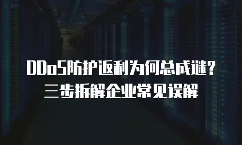 DDoS防护返利为何总成谜？三步拆解企业常见误解