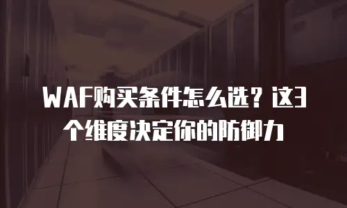 WAF购买条件怎么选？这3个维度决定你的防御力