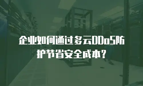 企业如何通过多云DDoS防护节省安全成本？