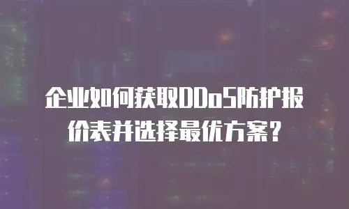 企业如何获取DDoS防护报价表并选择最优方案？
