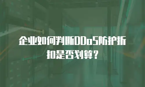 企业如何判断DDoS防护折扣是否划算？