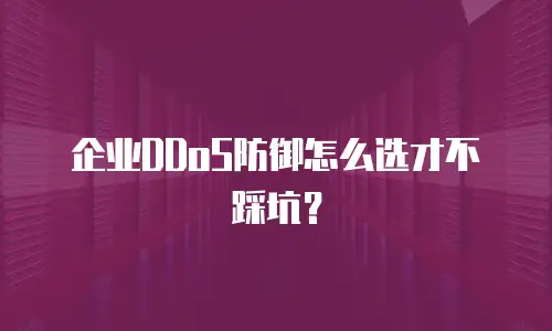 企业DDoS防御怎么选才不踩坑？
