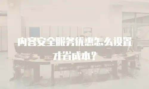 内容安全服务优惠怎么设置才省成本？