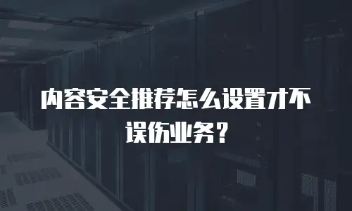 内容安全推荐怎么设置才不误伤业务？