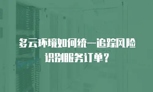 多云环境如何统一追踪风险识别服务订单？