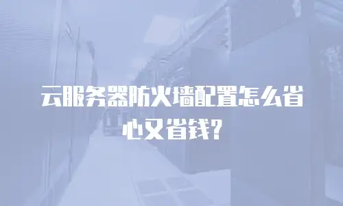 云服务器防火墙配置怎么省心又省钱？