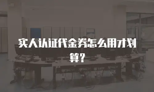 实人认证代金券怎么用才划算？