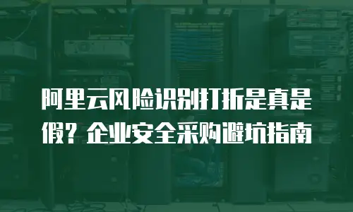 阿里云风险识别打折是真是假？企业安全采购避坑指南