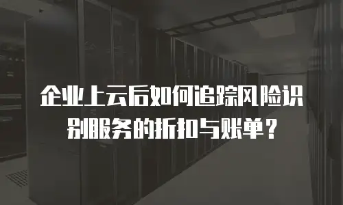 企业上云后如何追踪风险识别服务的折扣与账单？