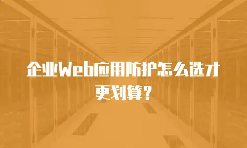 企业Web应用防护怎么选才更划算？