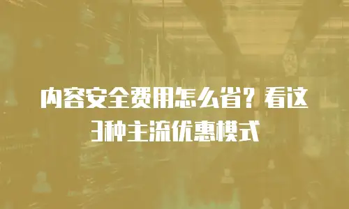 内容安全费用怎么省？看这3种主流优惠模式