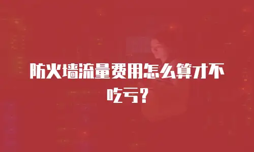 防火墙流量费用怎么算才不吃亏？