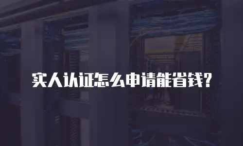 实人认证怎么申请能省钱？