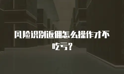 风险识别返佣怎么操作才不吃亏？