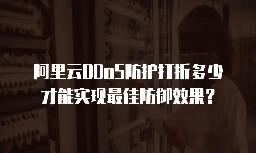 阿里云DDoS防护打折多少才能实现最佳防御效果？