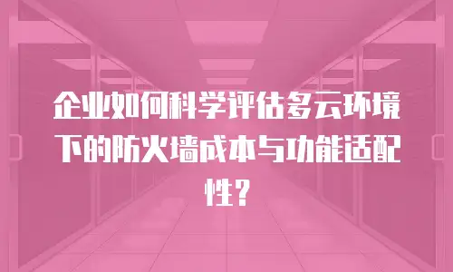 企业如何科学评估多云环境下的防火墙成本与功能适配性？