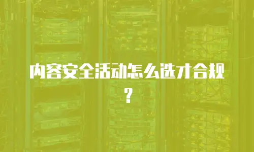 内容安全活动怎么选才合规？