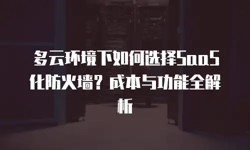 多云环境下如何选择SaaS化防火墙？成本与功能全解析