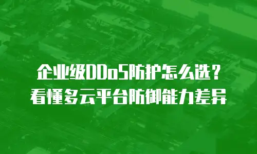 企业级DDoS防护怎么选？看懂多云平台防御能力差异