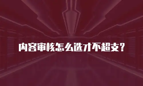 内容审核怎么选才不超支？