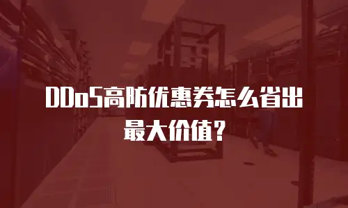 DDoS高防优惠券怎么省出最大价值？