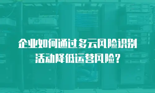 企业如何通过多云风险识别活动降低运营风险？