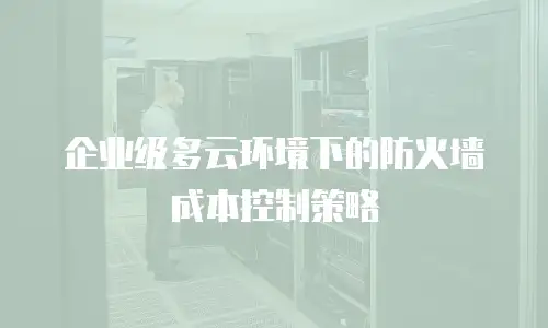 企业级多云环境下的防火墙成本控制策略