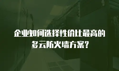 企业如何选择性价比最高的多云防火墙方案？