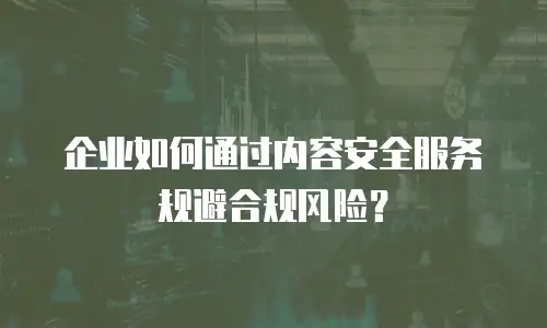 企业如何通过内容安全服务规避合规风险？