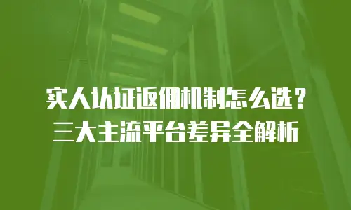 实人认证返佣机制怎么选？三大主流平台差异全解析