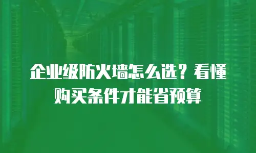 企业级防火墙怎么选？看懂购买条件才能省预算