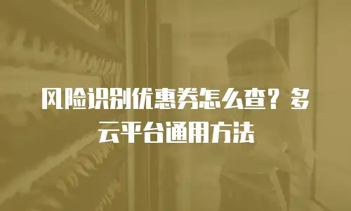 风险识别优惠券怎么查？多云平台通用方法