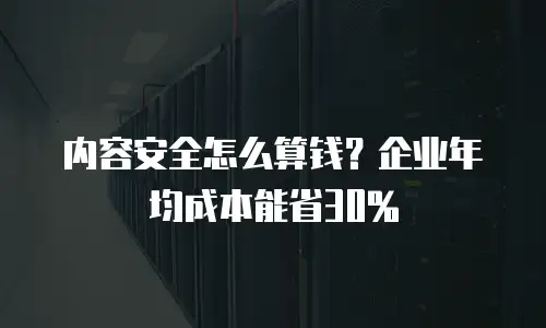 内容安全怎么算钱？企业年均成本能省30%