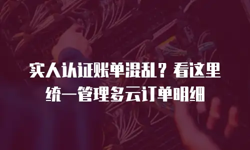 实人认证账单混乱？看这里统一管理多云订单明细