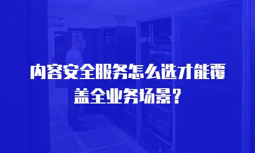 内容安全服务怎么选才能覆盖全业务场景？
