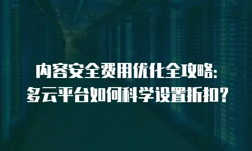 内容安全费用优化全攻略：多云平台如何科学设置折扣？