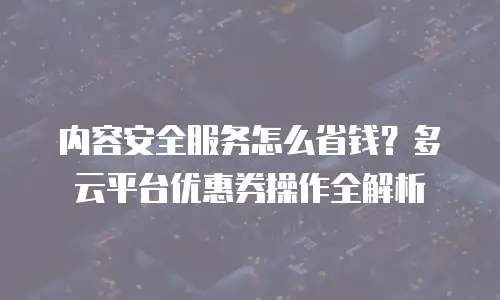 内容安全服务怎么省钱？多云平台优惠券操作全解析
