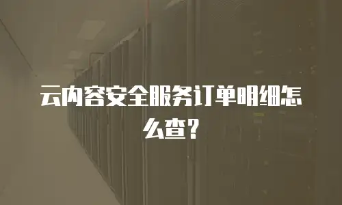 云内容安全服务订单明细怎么查？