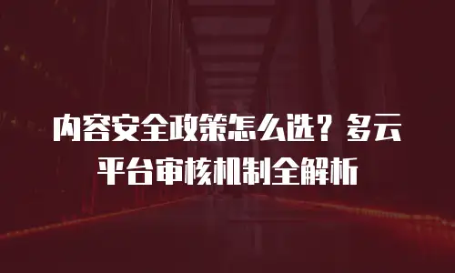 内容安全政策怎么选？多云平台审核机制全解析