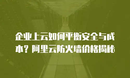 企业上云如何平衡安全与成本？阿里云防火墙价格揭秘